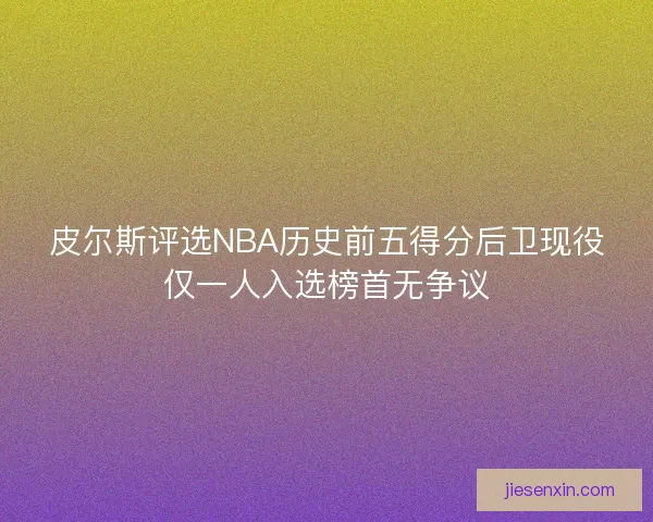 皮尔斯评选NBA历史前五得分后卫现役仅一人入选榜首无争议
