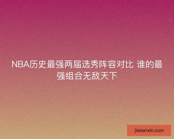 NBA历史最强两届选秀阵容对比 谁的最强组合无敌天下