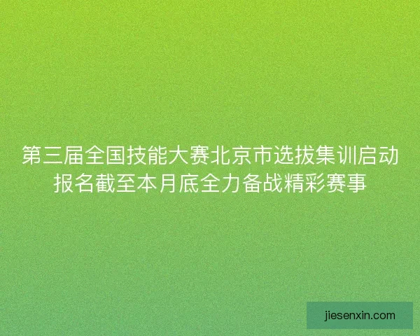 第三届全国技能大赛北京市选拔集训启动报名截至本月底全力备战精彩赛事