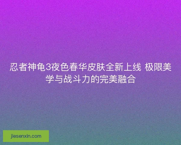 忍者神龟3夜色春华皮肤全新上线 极限美学与战斗力的完美融合