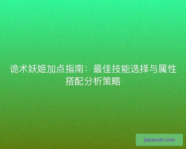 诡术妖姬加点指南：最佳技能选择与属性搭配分析策略