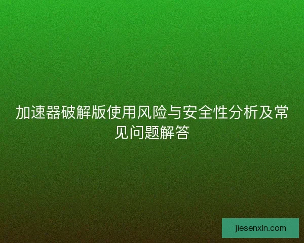 加速器破解版使用风险与安全性分析及常见问题解答