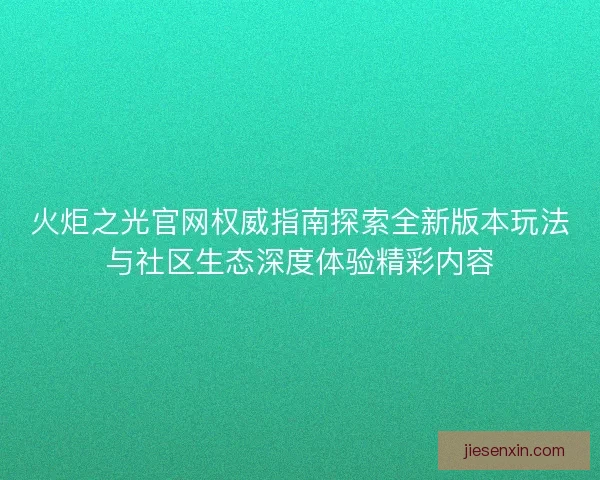 火炬之光官网权威指南探索全新版本玩法与社区生态深度体验精彩内容