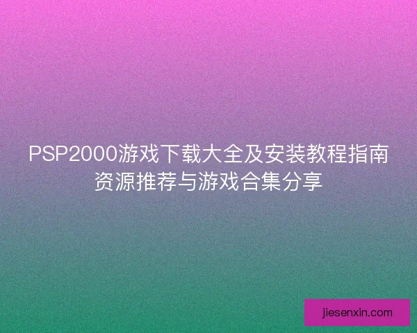 PSP2000游戏下载大全及安装教程指南资源推荐与游戏合集分享