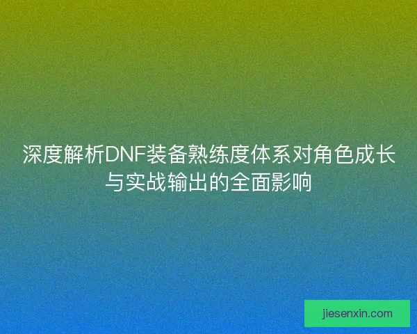 深度解析DNF装备熟练度体系对角色成长与实战输出的全面影响
