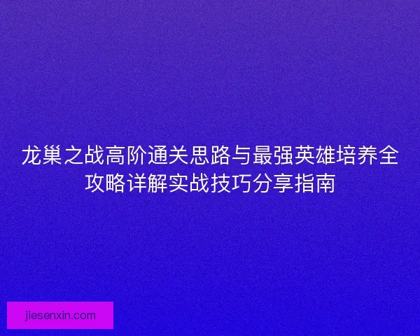 龙巢之战高阶通关思路与最强英雄培养全攻略详解实战技巧分享指南