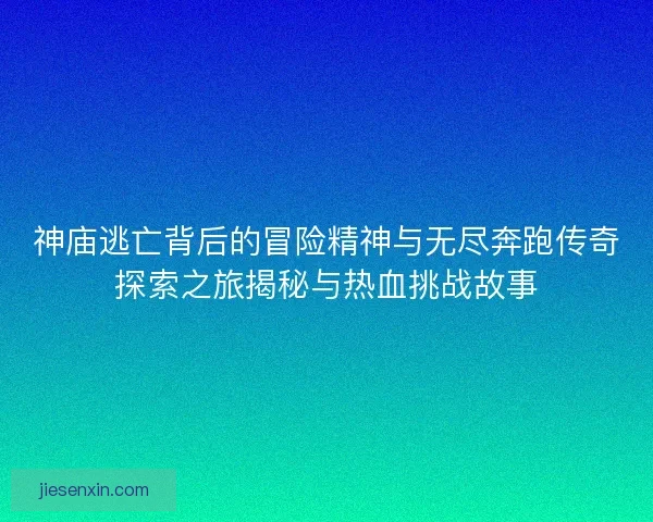 神庙逃亡背后的冒险精神与无尽奔跑传奇探索之旅揭秘与热血挑战故事