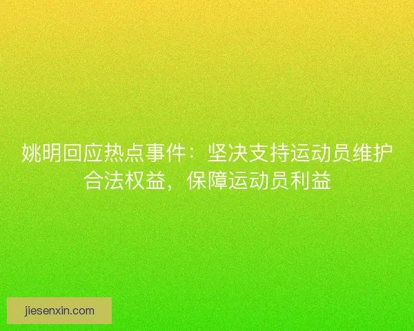 姚明回应热点事件：坚决支持运动员维护合法权益，保障运动员利益