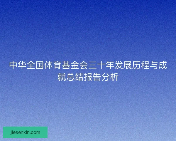 中华全国体育基金会三十年发展历程与成就总结报告分析
