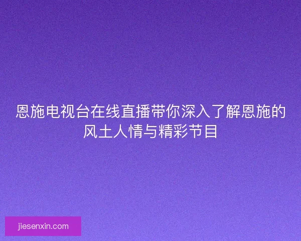 恩施电视台在线直播带你深入了解恩施的风土人情与精彩节目