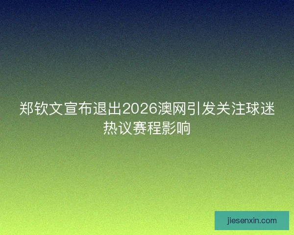 郑钦文宣布退出2026澳网引发关注球迷热议赛程影响