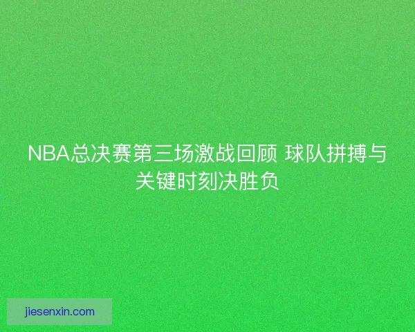 NBA总决赛第三场激战回顾 球队拼搏与关键时刻决胜负