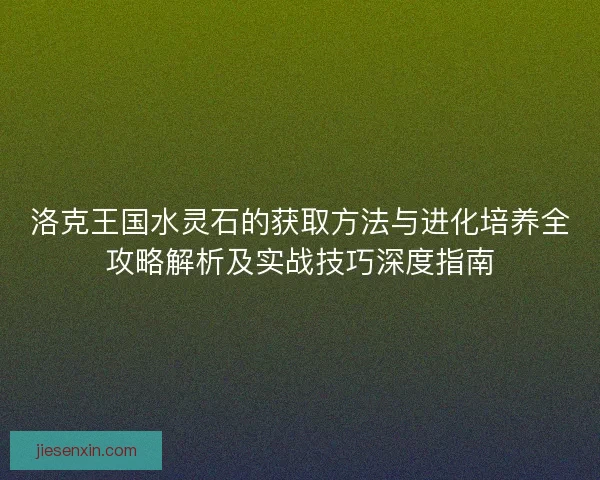 洛克王国水灵石的获取方法与进化培养全攻略解析及实战技巧深度指南