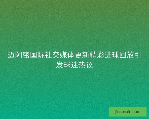 迈阿密国际社交媒体更新精彩进球回放引发球迷热议