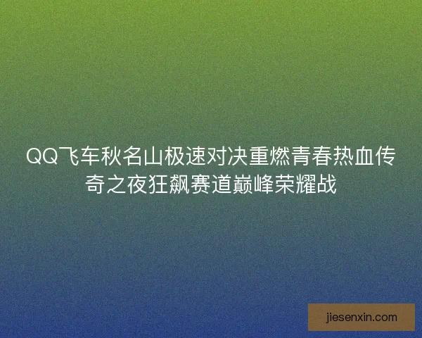 QQ飞车秋名山极速对决重燃青春热血传奇之夜狂飙赛道巅峰荣耀战