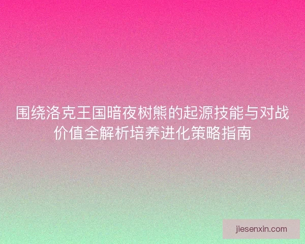 围绕洛克王国暗夜树熊的起源技能与对战价值全解析培养进化策略指南