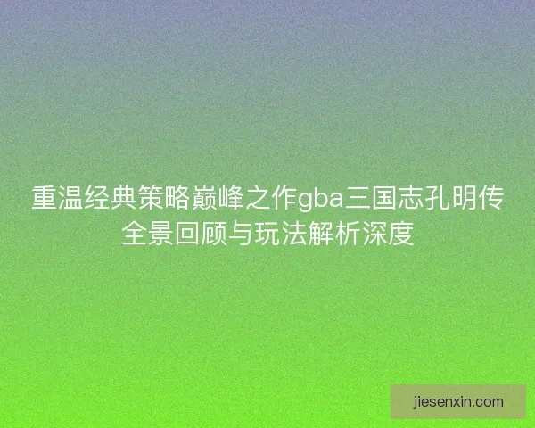 重温经典策略巅峰之作gba三国志孔明传全景回顾与玩法解析深度