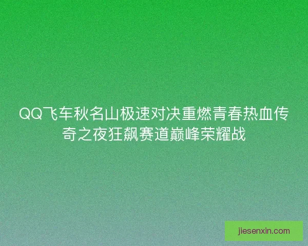 QQ飞车秋名山极速对决重燃青春热血传奇之夜狂飙赛道巅峰荣耀战