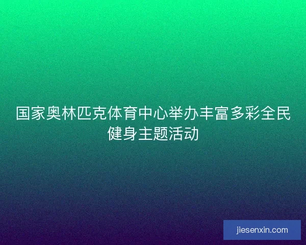 国家奥林匹克体育中心举办丰富多彩全民健身主题活动