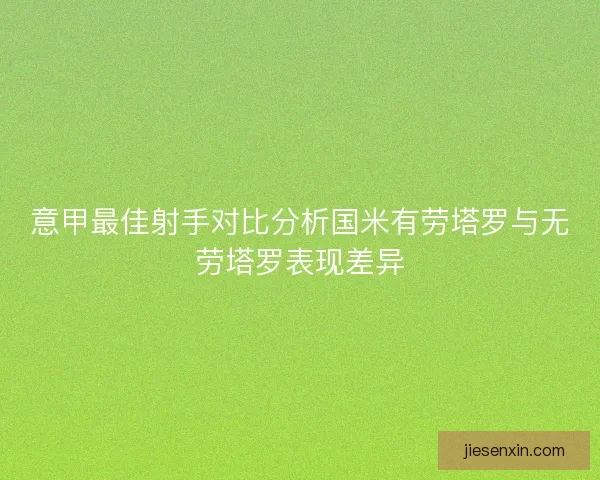 意甲最佳射手对比分析国米有劳塔罗与无劳塔罗表现差异
