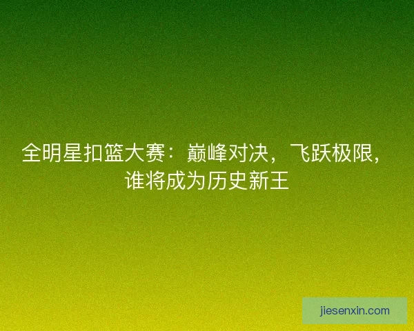 全明星扣篮大赛：巅峰对决，飞跃极限，谁将成为历史新王