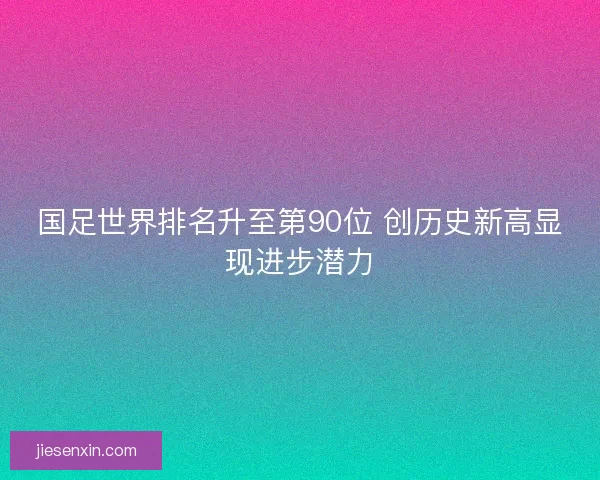 国足世界排名升至第90位 创历史新高显现进步潜力