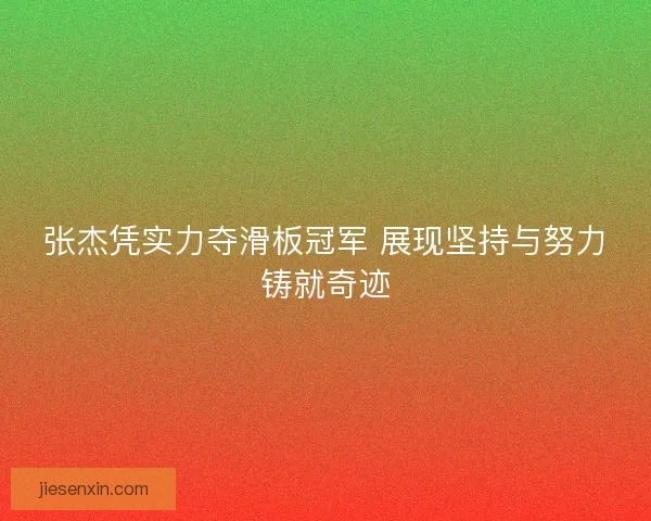 张杰凭实力夺滑板冠军 展现坚持与努力铸就奇迹