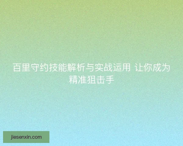 百里守约技能解析与实战运用 让你成为精准狙击手